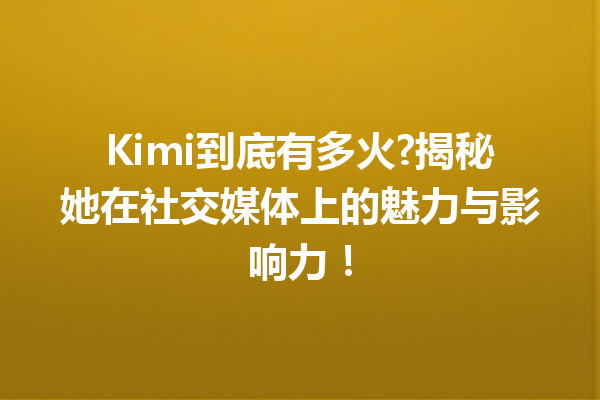 Kimi到底有多火?揭秘她在社交媒体上的魅力与影响力!