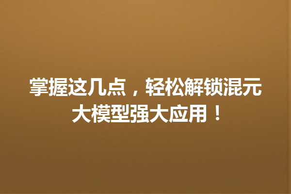 掌握这几点,轻松解锁混元大模型强大应用!