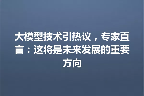 大模型技术引热议,专家直言:这将是未来发展的重要方向