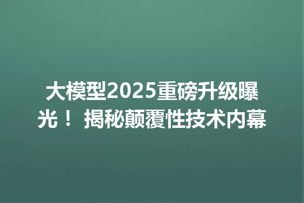 大模型2025重磅升级曝光! 揭秘颠覆性技术内幕