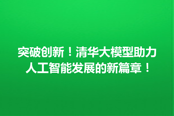 突破创新!清华大模型助力人工智能发展的新篇章!