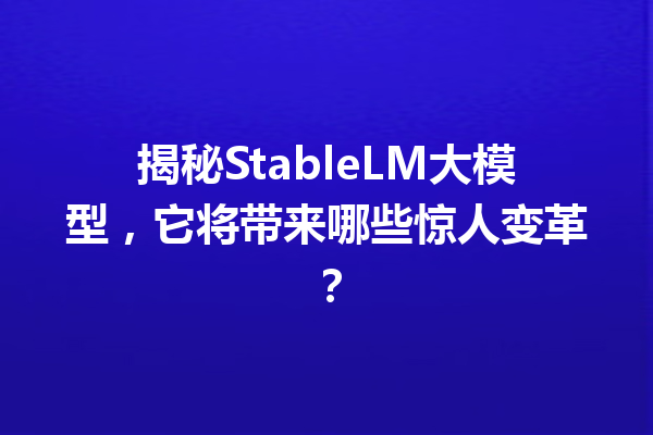 揭秘StableLM大模型,它将带来哪些惊人变革?