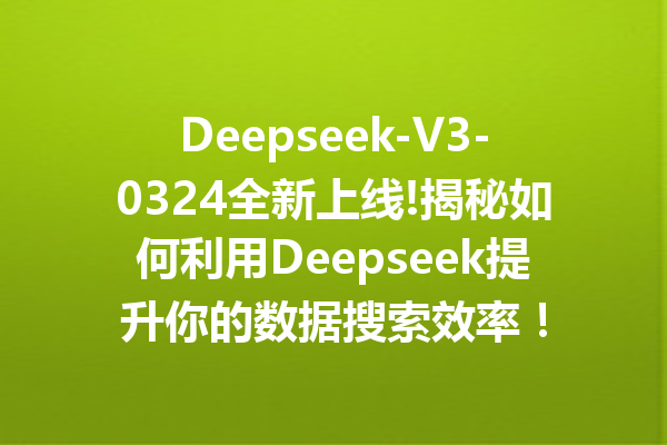 Deepseek-V3-0324全新上线!揭秘如何利用Deepseek提升你的数据搜索效率!