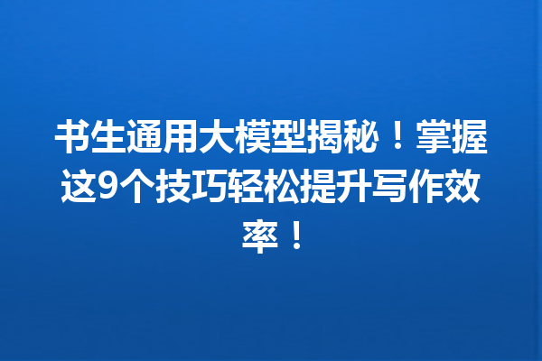 书生通用大模型揭秘!掌握这9个技巧轻松提升写作效率!