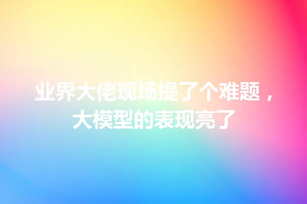 业界大佬现场提了个难题,大模型的表现亮了