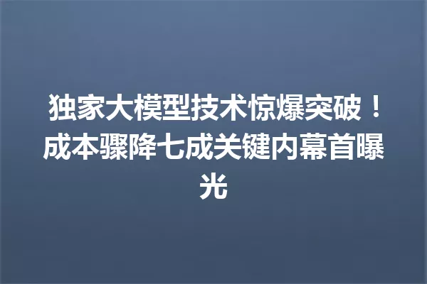 独家大模型技术惊爆突破!成本骤降七成关键内幕首曝光
