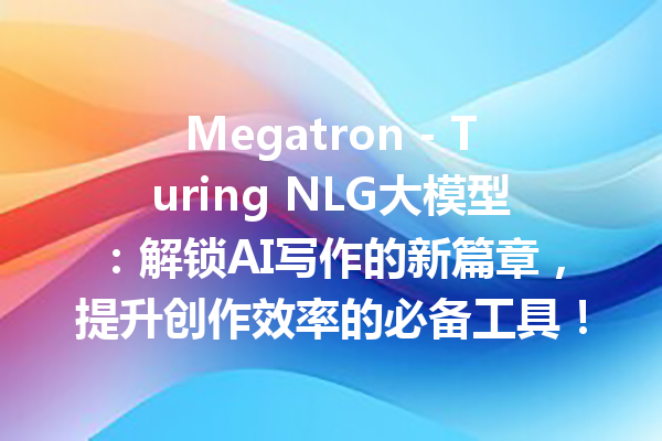 Megatron - Turing NLG大模型:解锁AI写作的新篇章,提升创作效率的必备工具!