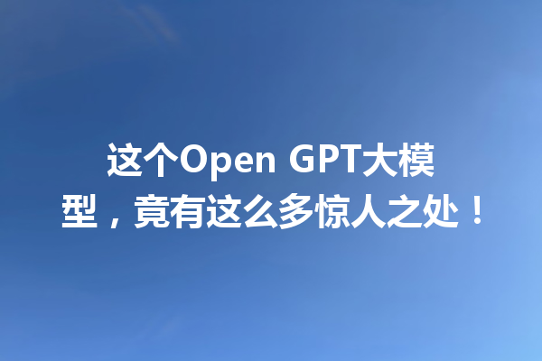 这个Open GPT大模型,竟有这么多惊人之处!