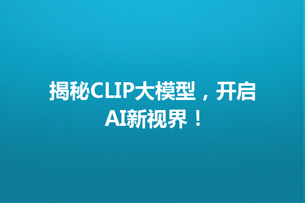 揭秘CLIP大模型,开启AI新视界!