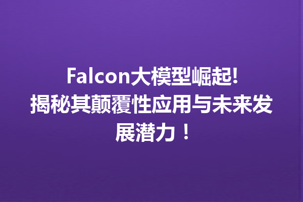 Falcon大模型崛起!揭秘其颠覆性应用与未来发展潜力!
