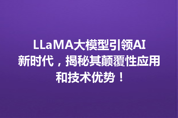 LLaMA大模型引领AI新时代,揭秘其颠覆性应用和技术优势!