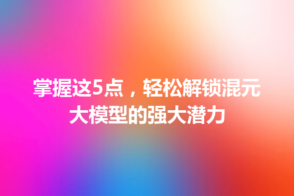 掌握这5点,轻松解锁混元大模型的强大潜力