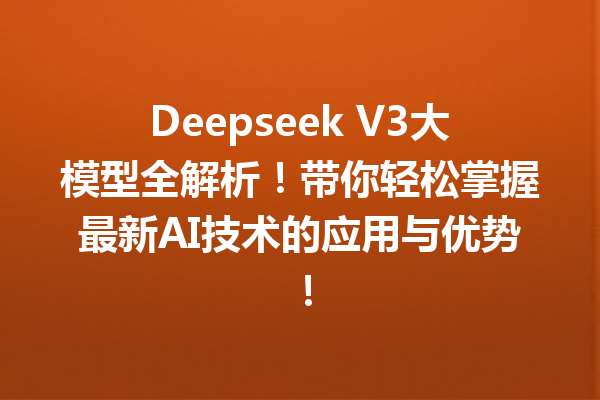 Deepseek V3大模型全解析!带你轻松掌握最新AI技术的应用与优势!