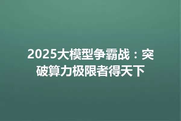 2025大模型争霸战:突破算力极限者得天下