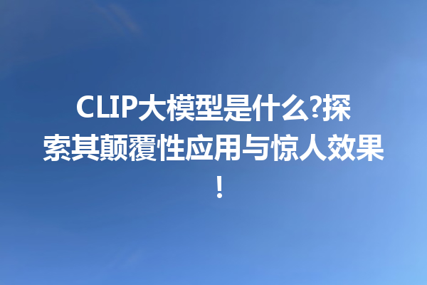 CLIP大模型是什么?探索其颠覆性应用与惊人效果!