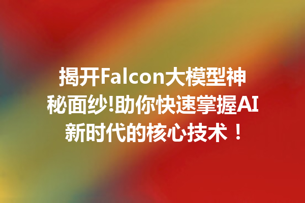 揭开Falcon大模型神秘面纱!助你快速掌握AI新时代的核心技术!