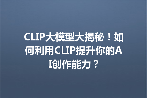 CLIP大模型大揭秘!如何利用CLIP提升你的AI创作能力?