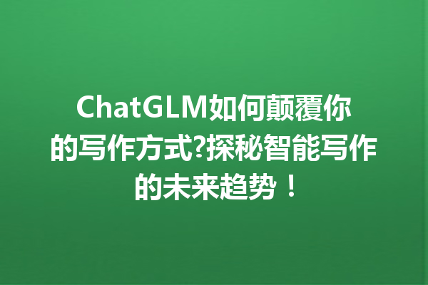 ChatGLM如何颠覆你的写作方式?探秘智能写作的未来趋势!