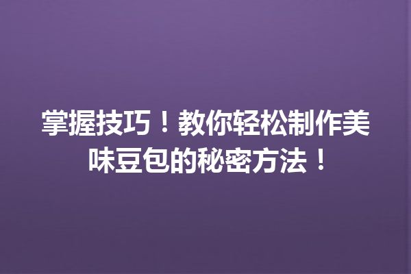 掌握技巧!教你轻松制作美味豆包的秘密方法!