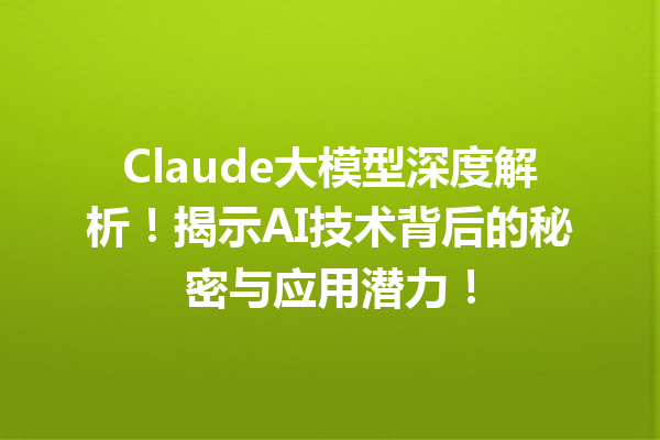 Claude大模型深度解析!揭示AI技术背后的秘密与应用潜力!