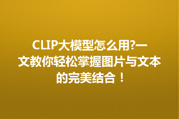 CLIP大模型怎么用?一文教你轻松掌握图片与文本的完美结合!