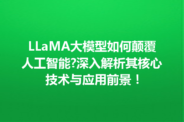LLaMA大模型如何颠覆人工智能?深入解析其核心技术与应用前景!