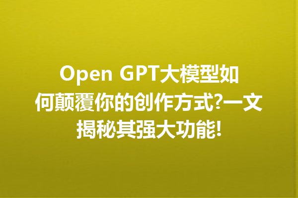 Open GPT大模型如何颠覆你的创作方式?一文揭秘其强大功能!