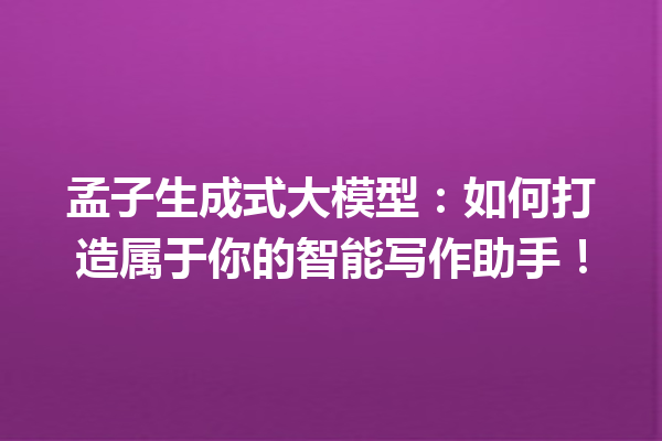 孟子生成式大模型:如何打造属于你的智能写作助手!