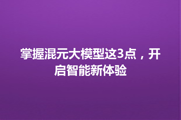 掌握混元大模型这3点,开启智能新体验