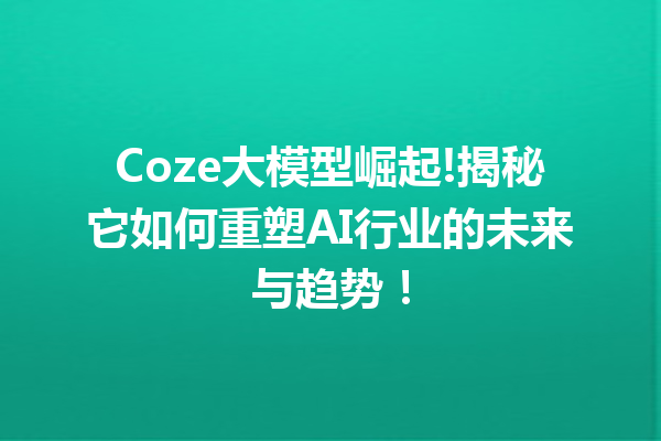 Coze大模型崛起!揭秘它如何重塑AI行业的未来与趋势!