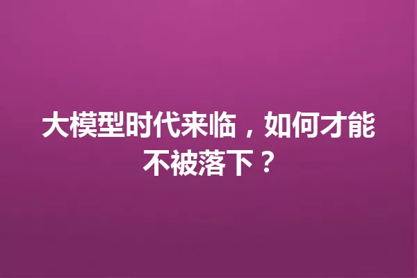 大模型时代来临,如何才能不被落下?