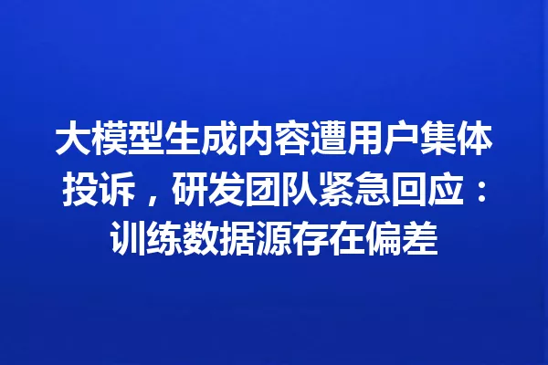 大模型生成内容遭用户集体投诉,研发团队紧急回应:训练数据源存在偏差
