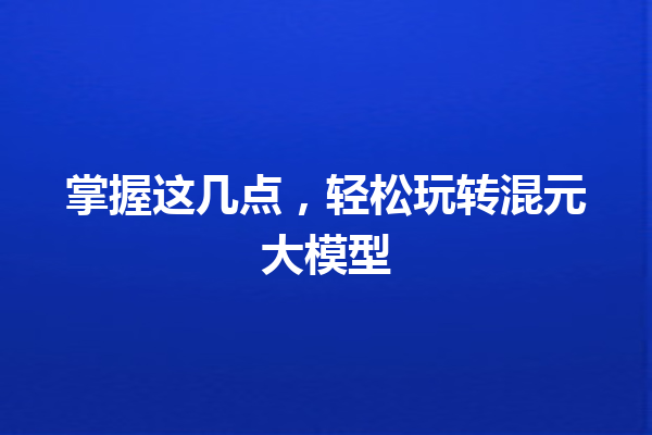 掌握这几点,轻松玩转混元大模型
一