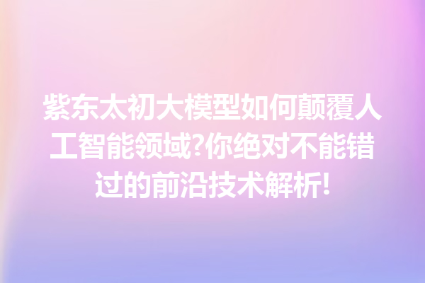 紫东太初大模型如何颠覆人工智能领域?你绝对不能错过的前沿技术解析!