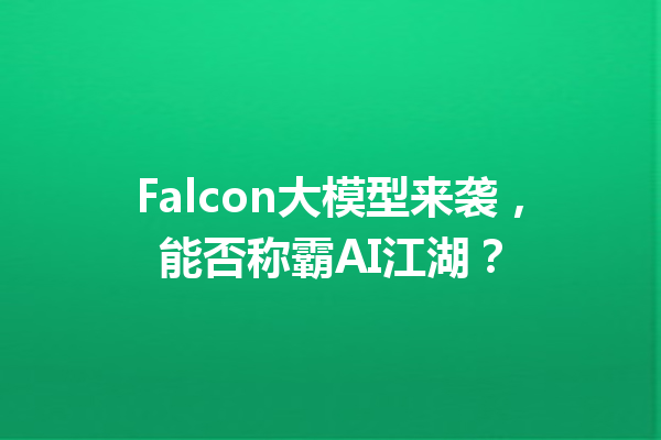 Falcon大模型来袭,能否称霸AI江湖?