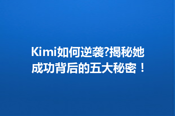 Kimi如何逆袭?揭秘她成功背后的五大秘密!