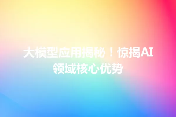 大模型应用揭秘!惊揭AI领域核心优势