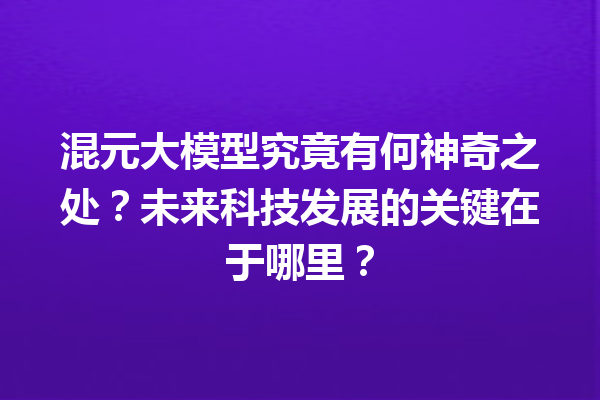 混元大模型究竟有何神奇之处?未来科技发展的关键在于哪里?