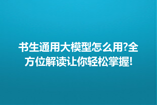 书生通用大模型怎么用?全方位解读让你轻松掌握!
