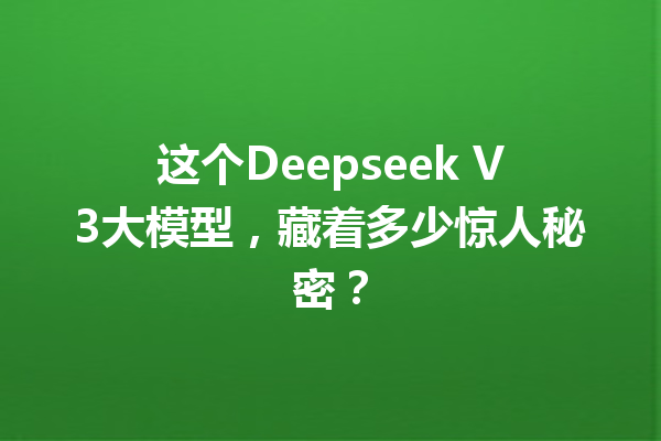 这个Deepseek V3大模型,藏着多少惊人秘密?