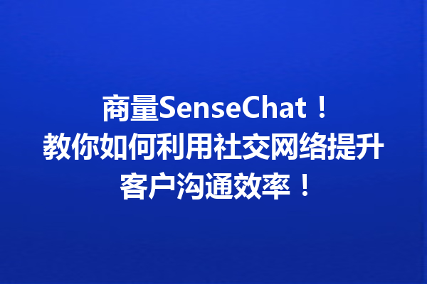 商量SenseChat!教你如何利用社交网络提升客户沟通效率!