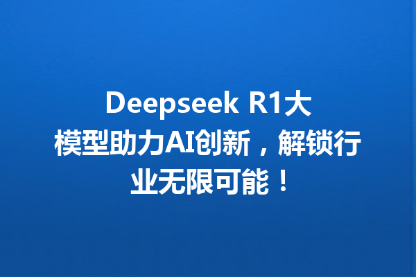 Deepseek R1大模型助力AI创新,解锁行业无限可能!