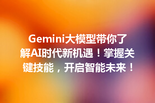 Gemini大模型带你了解AI时代新机遇!掌握关键技能,开启智能未来!