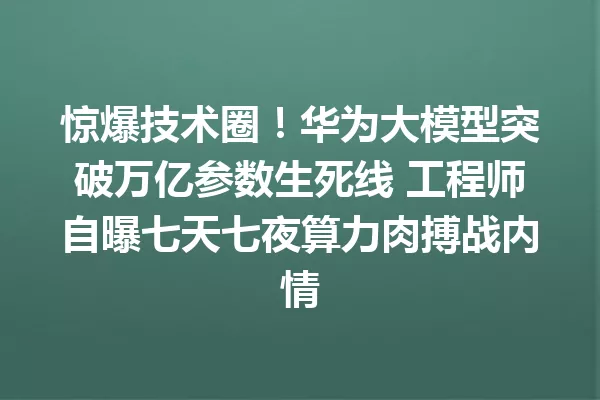 惊爆技术圈!华为大模型突破万亿参数生死线 工程师自曝七天七夜算力肉搏战内情