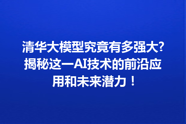 清华大模型究竟有多强大?揭秘这一AI技术的前沿应用和未来潜力!