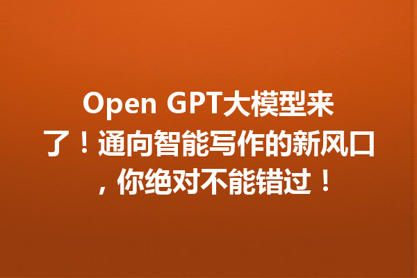 Open GPT大模型来了!通向智能写作的新风口,你绝对不能错过!