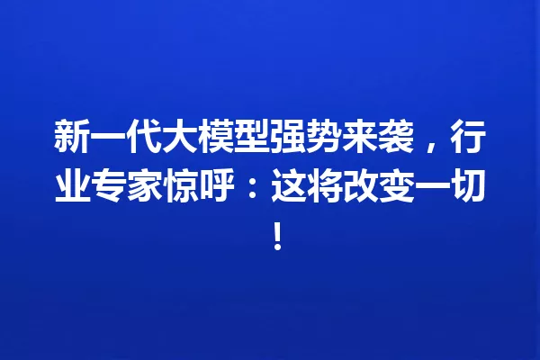 新一代大模型强势来袭,行业专家惊呼:这将改变一切!
