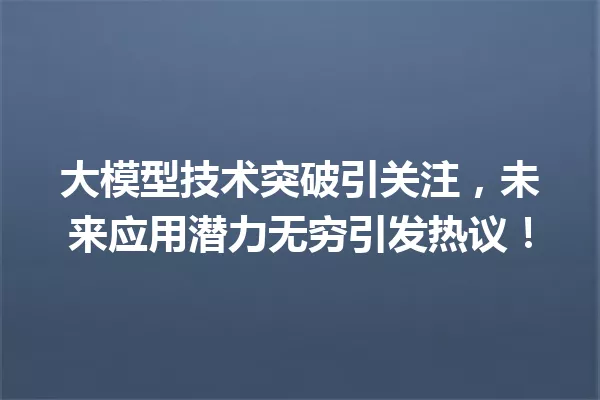 大模型技术突破引关注,未来应用潜力无穷引发热议!