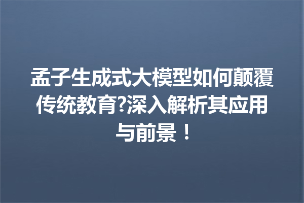 孟子生成式大模型如何颠覆传统教育?深入解析其应用与前景!