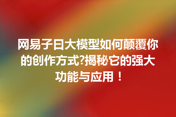 网易子曰大模型如何颠覆你的创作方式?揭秘它的强大功能与应用!